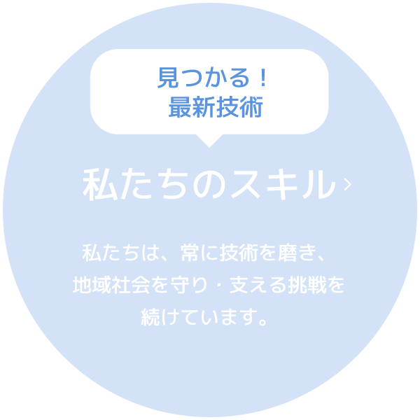 見つかる！最新技術　私たちのスキル　私たちは、常に技術を磨き、地域社会を守り・支える挑戦を続けいています。