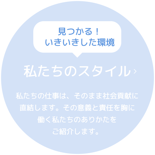 見つかる！いきいきした環境　私たちのスタイル　私たちの仕事は、そのまま社会貢献に直結します。その意義と責任を胸に働く私たちのありかたをご紹介します。