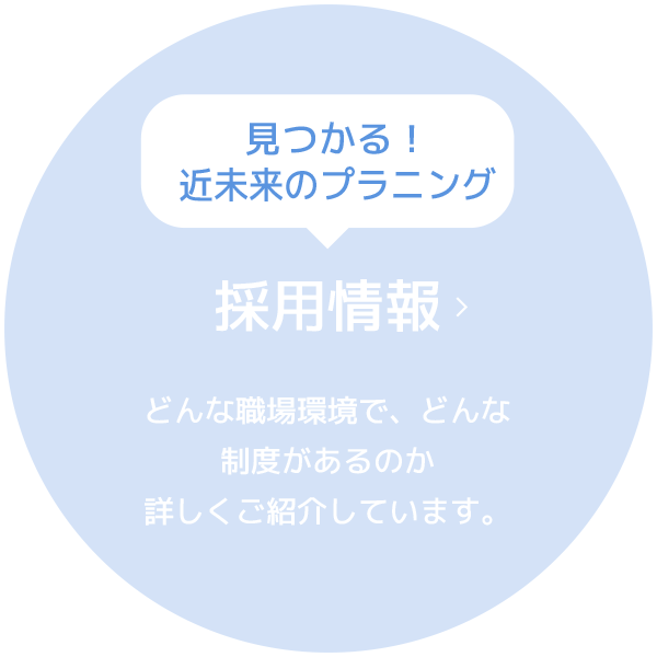 見つかる！近未来のプラニング　採用情報　どんな職場環境で、どんな制度があるのか詳しくご紹介しています。