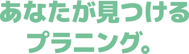 あなたが見つけるプラニング。