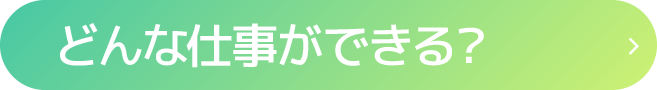 どんな仕事ができる？